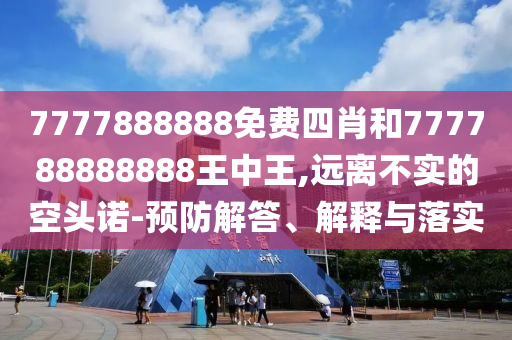 7777888888免費四肖和777788888888王中王,遠離不實的空頭諾-預(yù)防解答、解釋與落實