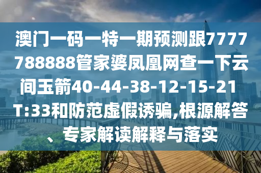澳門一碼一特一期預(yù)測跟7777788888管家婆鳳凰網(wǎng)查一下云間玉箭40-44-38-12-15-21 T:33和防范虛假誘騙,根源解答、專家解讀解釋與落實