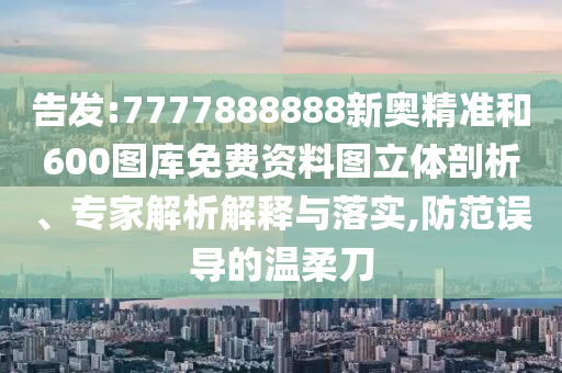告發(fā):7777888888新奧精準(zhǔn)和600圖庫免費(fèi)資料圖立體剖析、專家解析解釋與落實(shí),防范誤導(dǎo)的溫柔刀
