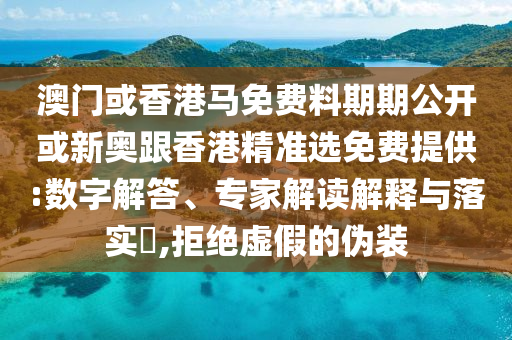 澳門或香港馬免費(fèi)料期期公開或新奧跟香港精準(zhǔn)選免費(fèi)提供:數(shù)字解答、專家解讀解釋與落實(shí)?,拒絕虛假的偽裝