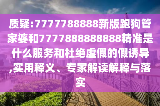 質(zhì)疑:7777788888新版跑狗管家婆和7777888888888精準(zhǔn)是什么服務(wù)和杜絕虛假的假誘導(dǎo),實(shí)用釋義、專(zhuān)家解讀解釋與落實(shí)