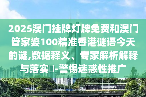 2025澳門掛牌燈牌免費(fèi)和澳門管家婆100精準(zhǔn)香港謎語今天的謎,數(shù)據(jù)釋義、專家解析解釋與落實(shí)?-警惕迷惑性推廣