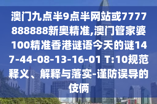 澳門(mén)九點(diǎn)半9點(diǎn)半網(wǎng)站或7777888888新奧精準(zhǔn),澳門(mén)管家婆100精準(zhǔn)香港謎語(yǔ)今天的謎147-44-08-13-16-01 T:10規(guī)范釋義、解釋與落實(shí)-謹(jǐn)防誤導(dǎo)的伎倆