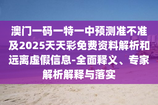 澳門一碼一特一中預(yù)測(cè)準(zhǔn)不準(zhǔn)及2025天天彩免費(fèi)資料解析和遠(yuǎn)離虛假信息-全面釋義、專家解析解釋與落實(shí)