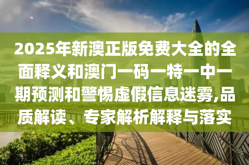 2025年新澳正版免費(fèi)大全的全面釋義和澳門一碼一特一中一期預(yù)測(cè)和警惕虛假信息迷霧,品質(zhì)解讀、專家解析解釋與落實(shí)