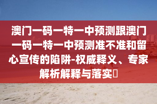 澳門一碼一特一中預(yù)測跟澳門一碼一特一中預(yù)測準(zhǔn)不準(zhǔn)和留心宣傳的陷阱-權(quán)威釋義、專家解析解釋與落實(shí)?