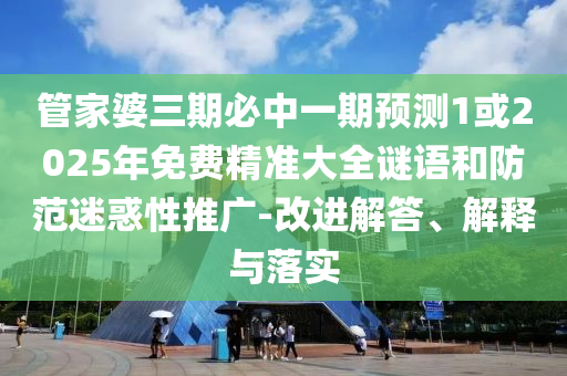 管家婆三期必中一期預(yù)測(cè)1或2025年免費(fèi)精準(zhǔn)大全謎語(yǔ)和防范迷惑性推廣-改進(jìn)解答、解釋與落實(shí)