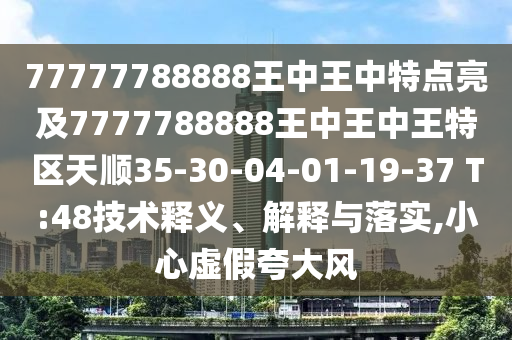 77777788888王中王中特點亮及7777788888王中王中王特區(qū)天順35-30-04-01-19-37 T:48技術釋義、解釋與落實,小心虛假夸大風