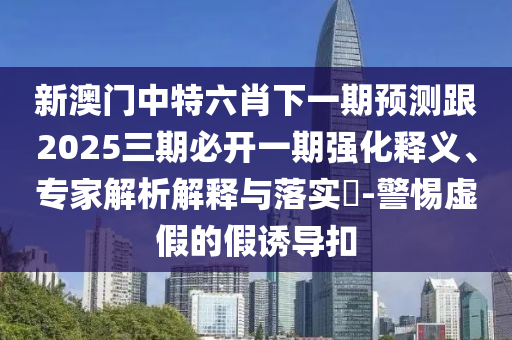 新澳門中特六肖下一期預(yù)測跟2025三期必開一期強(qiáng)化釋義、專家解析解釋與落實(shí)?-警惕虛假的假誘導(dǎo)扣