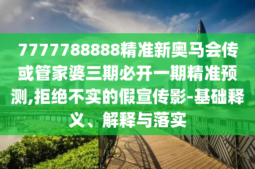 7777788888精準(zhǔn)新奧馬會傳或管家婆三期必開一期精準(zhǔn)預(yù)測,拒絕不實的假宣傳影-基礎(chǔ)釋義、解釋與落實