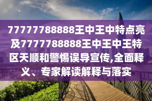 77777788888王中王中特點(diǎn)亮及7777788888王中王中王特區(qū)天順和警惕誤導(dǎo)宣傳,全面釋義、專家解讀解釋與落實(shí)