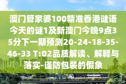 澳門(mén)管家婆100精準(zhǔn)香港謎語(yǔ)今天的謎1及新澳門(mén)今晚9點(diǎn)35分下一期預(yù)測(cè)20-24-18-35-46-33 T:02品質(zhì)解讀、解釋與落實(shí)-謹(jǐn)防包裝的假象
