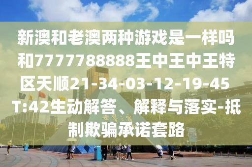 新澳和老澳兩種游戲是一樣嗎和7777788888王中王中王特區(qū)天順21-34-03-12-19-45 T:42生動(dòng)解答、解釋與落實(shí)-抵制欺騙承諾套路