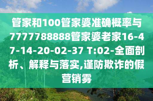 管家和100管家婆準(zhǔn)確概率與7777788888管家婆老家16-47-14-20-02-37 T:02-全面剖析、解釋與落實(shí),謹(jǐn)防欺詐的假營(yíng)銷霧