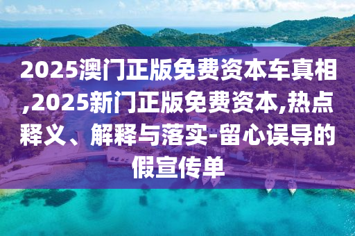 2025澳門正版免費(fèi)資本車真相,2025新門正版免費(fèi)資本,熱點(diǎn)釋義、解釋與落實(shí)-留心誤導(dǎo)的假宣傳單