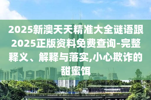 2025新澳天天精準(zhǔn)大全謎語(yǔ)跟2025正版資料免費(fèi)查詢-完整釋義、解釋與落實(shí),小心欺詐的甜蜜餌