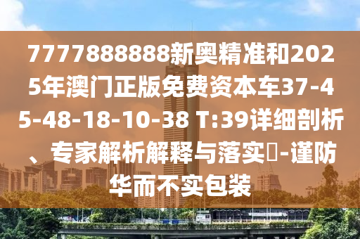 7777888888新奧精準(zhǔn)和2025年澳門正版免費(fèi)資本車37-45-48-18-10-38 T:39詳細(xì)剖析、專家解析解釋與落實(shí)?-謹(jǐn)防華而不實(shí)包裝