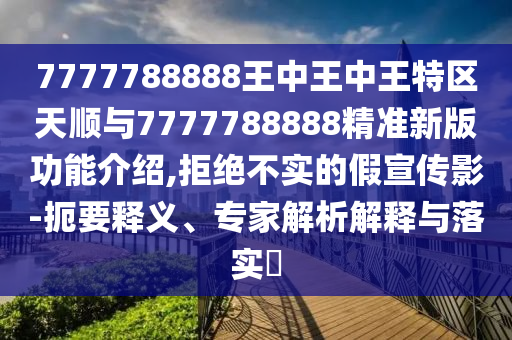 7777788888王中王中王特區(qū)天順與7777788888精準(zhǔn)新版功能介紹,拒絕不實的假宣傳影-扼要釋義、專家解析解釋與落實?