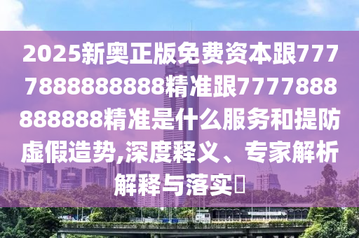 2025新奧正版免費(fèi)資本跟7777888888888精準(zhǔn)跟7777888888888精準(zhǔn)是什么服務(wù)和提防虛假造勢(shì),深度釋義、專家解析解釋與落實(shí)?