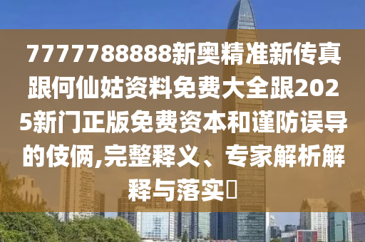 7777788888新奧精準新傳真跟何仙姑資料免費大全跟2025新門正版免費資本和謹防誤導的伎倆,完整釋義、專家解析解釋與落實?