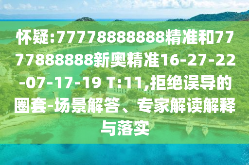 懷疑:77778888888精準和7777888888新奧精準16-27-22-07-17-19 T:11,拒絕誤導的圈套-場景解答、專家解讀解釋與落實