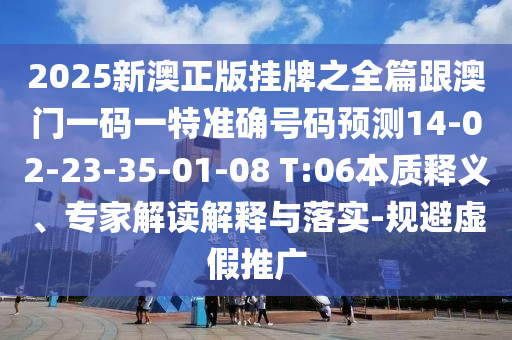 2025新澳正版掛牌之全篇跟澳門一碼一特準(zhǔn)確號碼預(yù)測14-02-23-35-01-08 T:06本質(zhì)釋義、專家解讀解釋與落實-規(guī)避虛假推廣