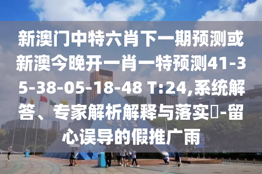 新澳門(mén)中特六肖下一期預(yù)測(cè)或新澳今晚開(kāi)一肖一特預(yù)測(cè)41-35-38-05-18-48 T:24,系統(tǒng)解答、專家解析解釋與落實(shí)?-留心誤導(dǎo)的假推廣雨