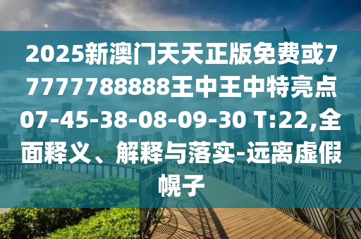 2025新澳門天天正版免費或77777788888王中王中特亮點07-45-38-08-09-30 T:22,全面釋義、解釋與落實-遠(yuǎn)離虛假幌子