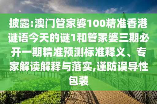 披露:澳門管家婆100精準(zhǔn)香港謎語今天的謎1和管家婆三期必開一期精準(zhǔn)預(yù)測標(biāo)準(zhǔn)釋義、專家解讀解釋與落實,謹(jǐn)防誤導(dǎo)性包裝