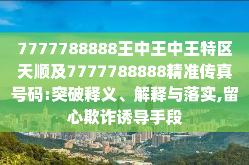 7777788888王中王中王特區(qū)天順及7777788888精準傳真號碼:突破釋義、解釋與落實,留心欺詐誘導(dǎo)手段