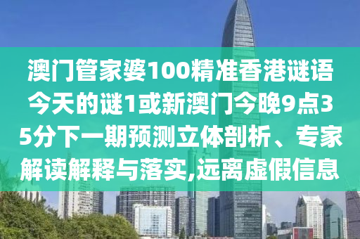 澳門管家婆100精準香港謎語今天的謎1或新澳門今晚9點35分下一期預測立體剖析、專家解讀解釋與落實,遠離虛假信息