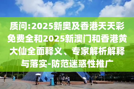 質(zhì)問:2025新奧及香港天天彩免費(fèi)全和2025新澳門和香港黃大仙全面釋義、專家解析解釋與落實(shí)-防范迷惑性推廣