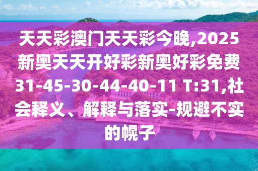 天天彩澳門天天彩今晚,2025新奧天天開好彩新奧好彩免費(fèi)31-45-30-44-40-11 T:31,社會(huì)釋義、解釋與落實(shí)-規(guī)避不實(shí)的幌子