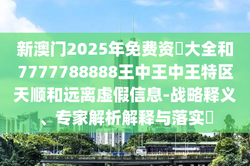 新澳門2025年免費(fèi)資枓大全和7777788888王中王中王特區(qū)天順和遠(yuǎn)離虛假信息-戰(zhàn)略釋義、專家解析解釋與落實(shí)?