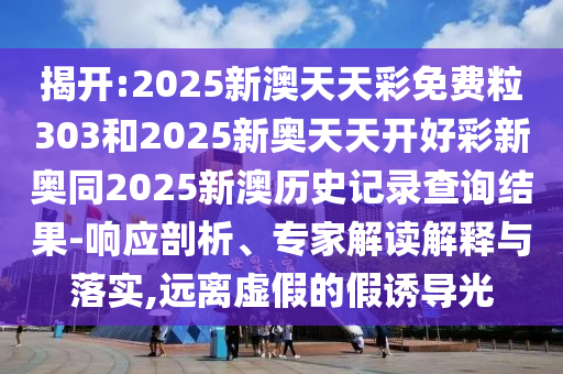 揭開:2025新澳天天彩免費(fèi)粒303和2025新奧天天開好彩新奧同2025新澳歷史記錄查詢結(jié)果-響應(yīng)剖析、專家解讀解釋與落實(shí),遠(yuǎn)離虛假的假誘導(dǎo)光