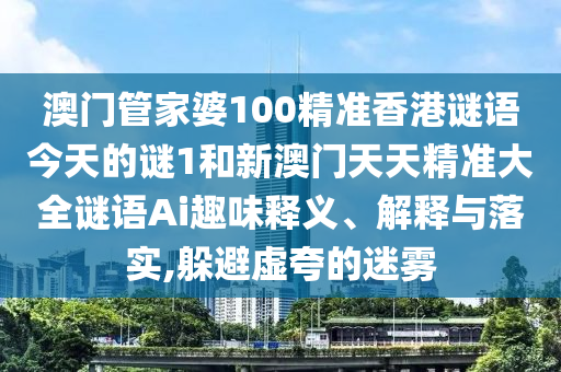 澳門管家婆100精準(zhǔn)香港謎語今天的謎1和新澳門天天精準(zhǔn)大全謎語Ai趣味釋義、解釋與落實,躲避虛夸的迷霧