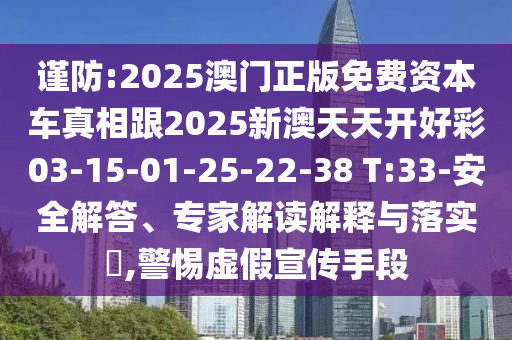 謹(jǐn)防:2025澳門(mén)正版免費(fèi)資本車真相跟2025新澳天天開(kāi)好彩03-15-01-25-22-38 T:33-安全解答、專家解讀解釋與落實(shí)?,警惕虛假宣傳手段