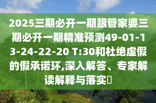 2025三期必開一期跟管家婆三期必開一期精準(zhǔn)預(yù)測49-01-13-24-22-20 T:30和杜絕虛假的假承諾環(huán),深入解答、專家解讀解釋與落實?