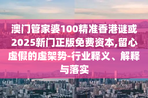 澳門管家婆100精準香港謎或2025新門正版免費資本,留心虛假的虛架勢-行業(yè)釋義、解釋與落實