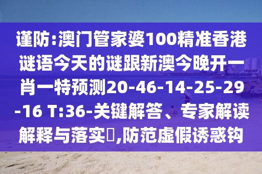 謹防:澳門管家婆100精準香港謎語今天的謎跟新澳今晚開一肖一特預測20-46-14-25-29-16 T:36-關鍵解答、專家解讀解釋與落實?,防范虛假誘惑鉤