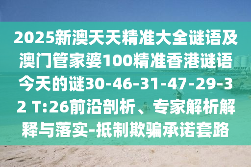 2025新澳天天精準(zhǔn)大全謎語及澳門管家婆100精準(zhǔn)香港謎語今天的謎30-46-31-47-29-32 T:26前沿剖析、專家解析解釋與落實(shí)-抵制欺騙承諾套路