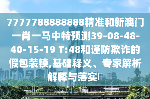 7777788888888精準(zhǔn)和新澳門一肖一馬中特預(yù)測39-08-48-40-15-19 T:48和謹(jǐn)防欺詐的假包裝鎖,基礎(chǔ)釋義、專家解析解釋與落實(shí)?
