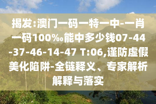 揭發(fā):澳門一碼一特一中-一肖一碼100‰能中多少錢07-44-37-46-14-47 T:06,謹(jǐn)防虛假美化陷阱-全鏈釋義、專家解析解釋與落實(shí)