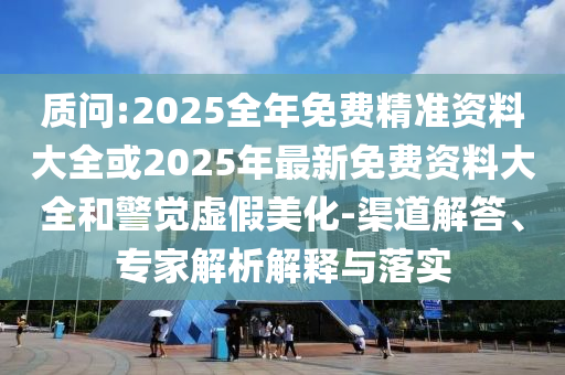 質(zhì)問:2025全年免費精準資料大全或2025年最新免費資料大全和警覺虛假美化-渠道解答、專家解析解釋與落實