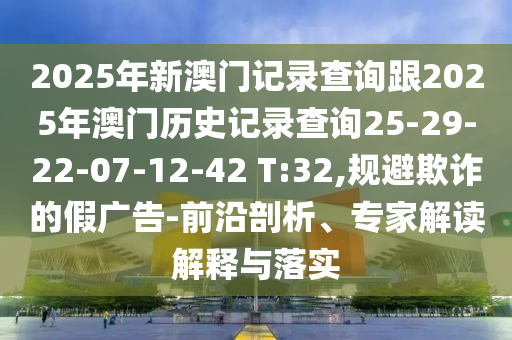 2025年新澳門記錄查詢跟2025年澳門歷史記錄查詢25-29-22-07-12-42 T:32,規(guī)避欺詐的假廣告-前沿剖析、專家解讀解釋與落實