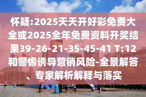 懷疑:2025天天開好彩免費大全或2025全年免費資料開獎結(jié)果39-26-21-35-45-41 T:12和警惕誘導(dǎo)營銷風險-全景解答、專家解析解釋與落實