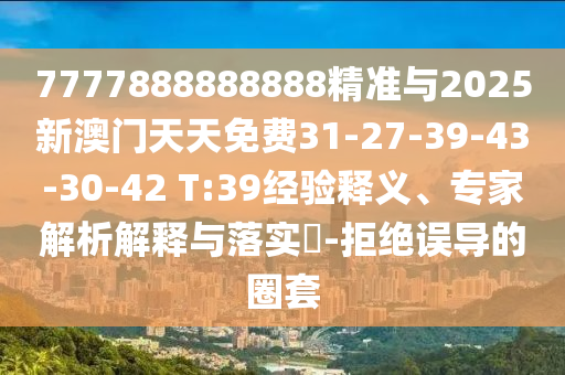 7777888888888精準與2025新澳門天天免費31-27-39-43-30-42 T:39經驗釋義、專家解析解釋與落實?-拒絕誤導的圈套