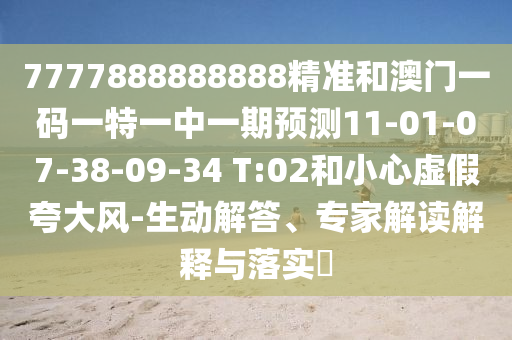 7777888888888精準(zhǔn)和澳門一碼一特一中一期預(yù)測11-01-07-38-09-34 T:02和小心虛假夸大風(fēng)-生動(dòng)解答、專家解讀解釋與落實(shí)?