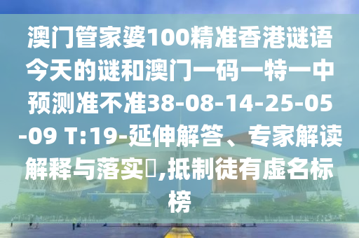澳門(mén)管家婆100精準(zhǔn)香港謎語(yǔ)今天的謎和澳門(mén)一碼一特一中預(yù)測(cè)準(zhǔn)不準(zhǔn)38-08-14-25-05-09 T:19-延伸解答、專(zhuān)家解讀解釋與落實(shí)?,抵制徒有虛名標(biāo)榜