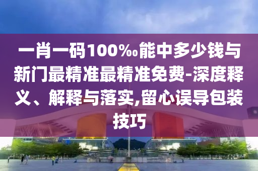 一肖一碼100‰能中多少錢與新門最精準(zhǔn)最精準(zhǔn)免費(fèi)-深度釋義、解釋與落實(shí),留心誤導(dǎo)包裝技巧